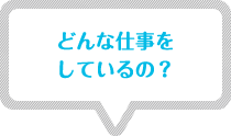 どんな仕事をしているの? どんな仕事をしているの?
