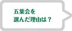 五葉会を選んだ理由は? 五葉会を選んだ理由は?